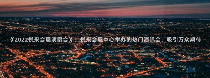 下载果博博东方：《2022悦来会展演唱会》：悦来会展中心举办的热门演唱会，吸引万众期待