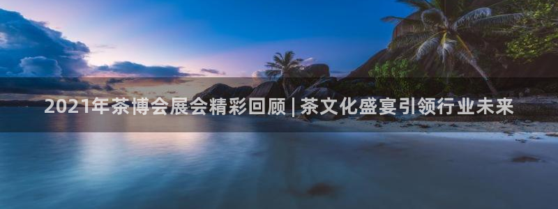 果博客服联系电话：2021年茶博会展会精彩回顾 | 茶文化盛宴引领行业未来