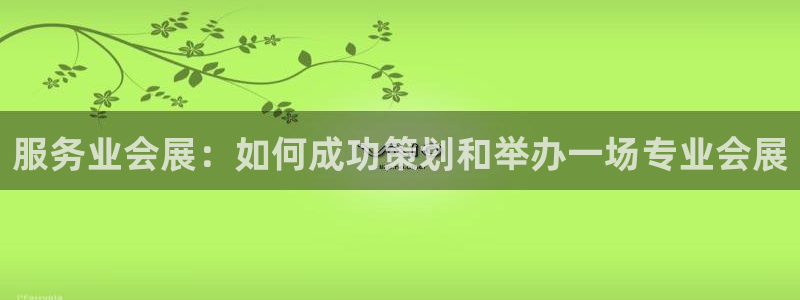 果博代理电话多少：服务业会展：如何成功策划和举办一场专业会展