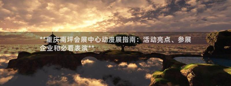 果博手机版下载：**重庆南坪会展中心动漫展指南：活动亮点、参展
企业和必看表演**