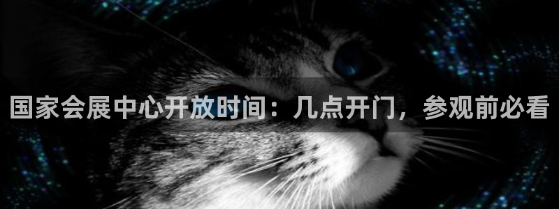 果博官网客服电话号码：国家会展中心开放时间：几点开门，参观前必看