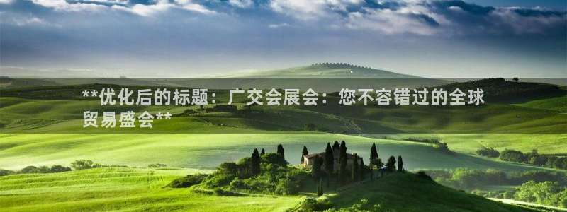 果博官网客服电话号码是多少：**优化后的标题：广交会展会：您不容错过的全球
贸易盛会**