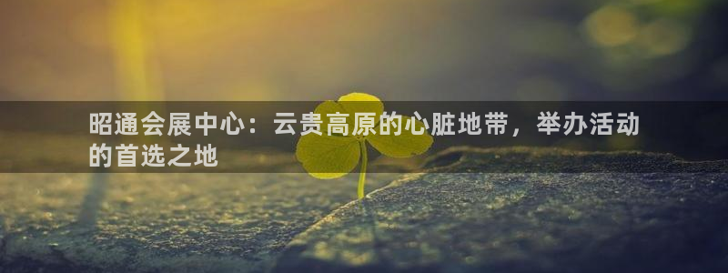 果博东手机版下载开户：昭通会展中心：云贵高原的心脏地带，举办活动
的首选之地