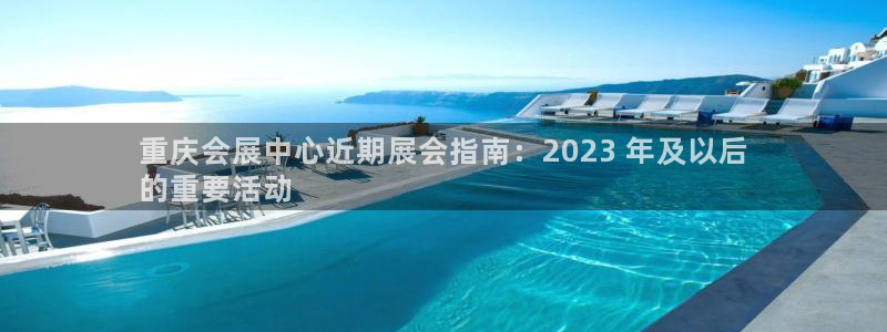 果博官网：重庆会展中心近期展会指南：2023 年及以后
的重要活动