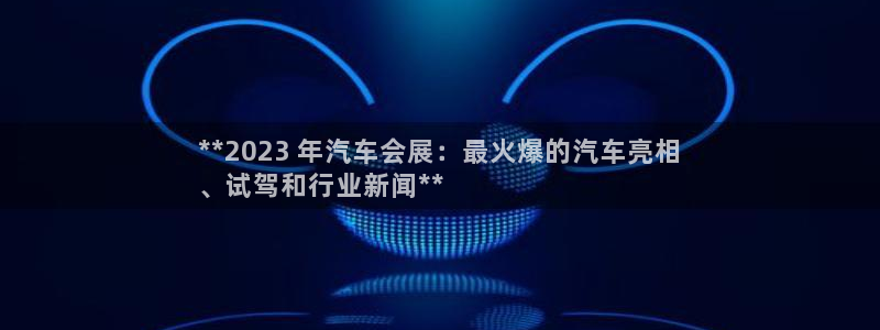 果博平台真实吗：**2023 年汽车会展：最火爆的汽车亮相
、试驾和行业新闻**