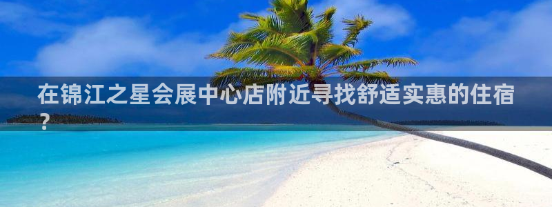 果博平台真实吗安全吗是真的吗：在锦江之星会展中心店附近寻找舒适实惠的住宿
？