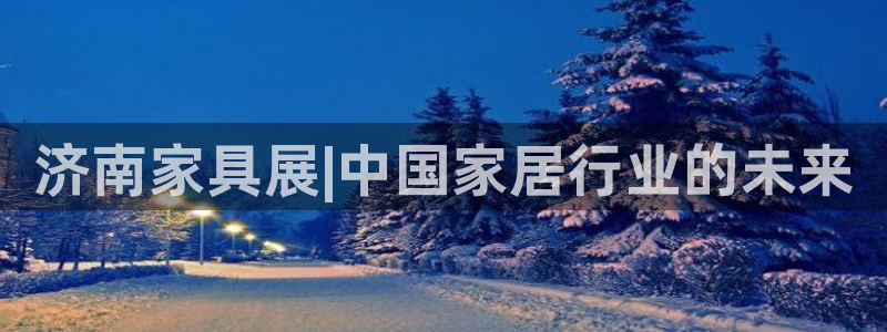 果博平台怎么下载?：济南家具展|中国家居行业的未来