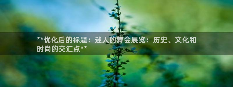 果博官方热线：**优化后的标题：迷人的舞会展览：历史、文化和
时尚的交汇点**