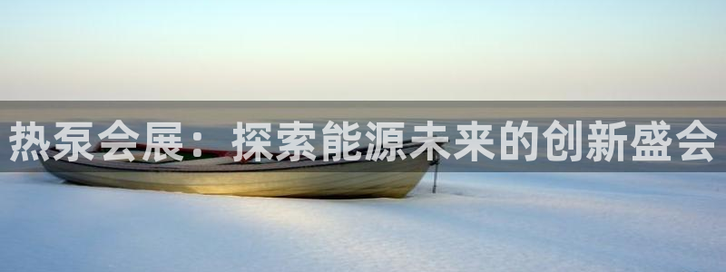 果博是怎么登录的：热泵会展：探索能源未来的创新盛会