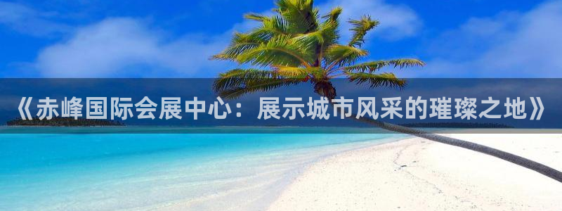 果博公司客服微信：《赤峰国际会展中心：展示城市风采的璀璨之地》