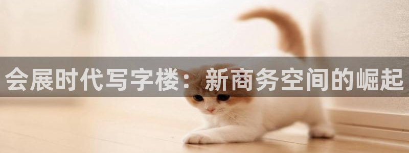 果博平台链接：会展时代写字楼：新商务空间的崛起