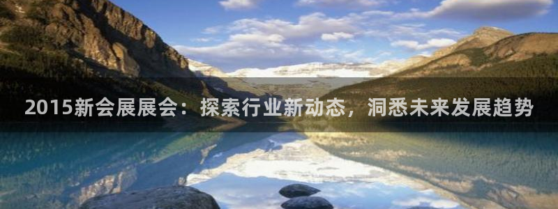 果博公司客服微信怎么加：2015新会展展会：探索行业新动态，洞悉未来发展趋势