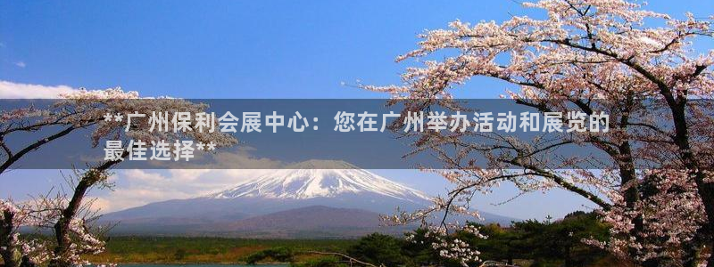 果博公司客服电话号码：**广州保利会展中心：您在广州举办活动和展览的
最佳选择**