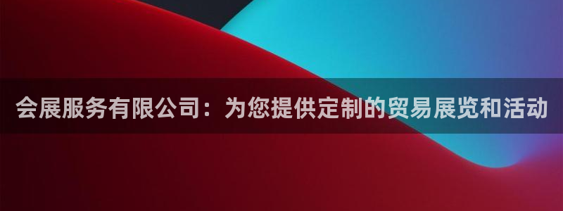 果搏东方客服：会展服务有限公司：为您提供定制的贸易展览和活动