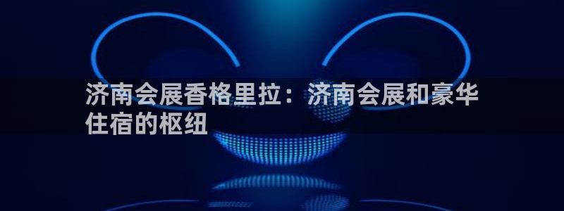 果博平台开户电话是多少：济南会展香格里拉：济南会展和豪华
住宿的枢纽