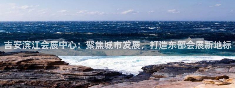 果博平台客服电话：吉安滨江会展中心：聚焦城市发展，打造东部会展新地标
