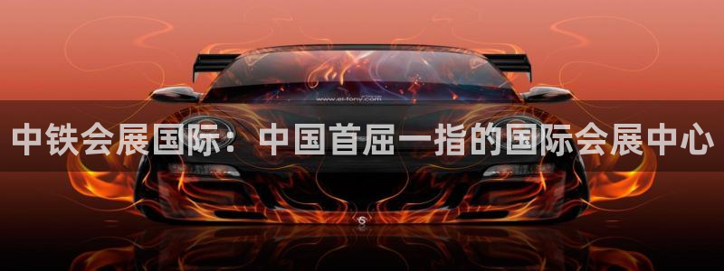 果博上分电话：中铁会展国际：中国首屈一指