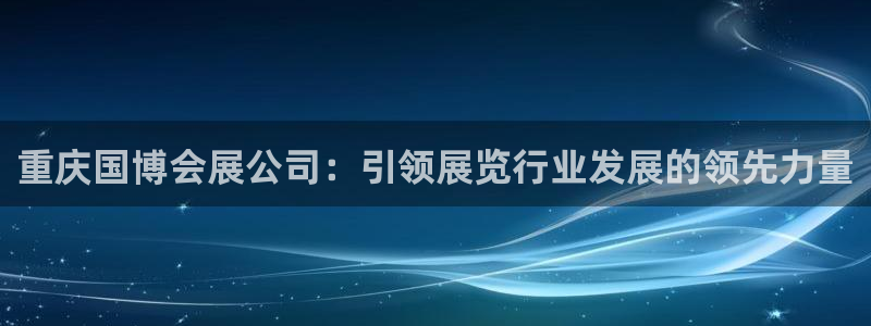果博注册会员要钱吗：重庆国博会展公司：引领展览行业